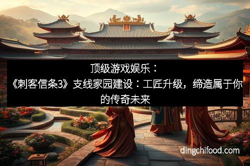 顶级游戏娱乐：《刺客信条3》支线家园建设：工匠升级，缔造属于你的传奇未来